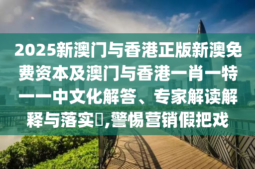 2025新澳門與香港正版新澳免費資本及澳門與香港一肖一特一一中文化解答、專家解讀解釋與落實?,警惕營銷假把戲